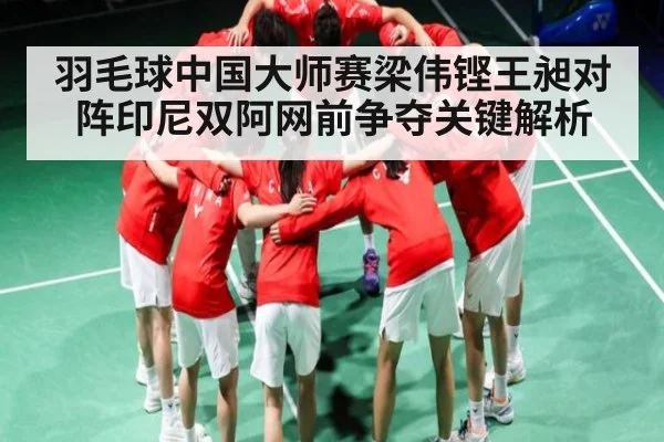 羽毛球中国大师赛梁伟铿王昶对阵印尼双阿网前争夺关键解析