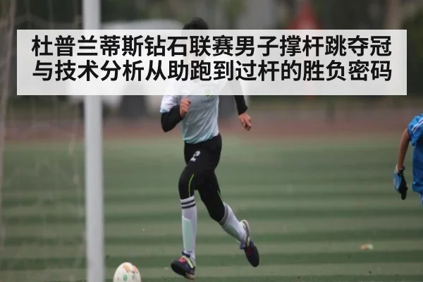 杜普兰蒂斯钻石联赛男子撑杆跳夺冠与技术分析从助跑到过杆的胜负密码 | Kaiyun Sports